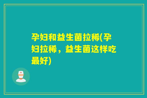 孕妇和益生菌拉稀(孕妇拉稀,益生菌这样吃好) 孕妇和益生菌拉稀(孕妇拉稀,益生菌这样吃好)