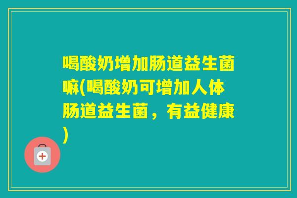 喝酸奶增加肠道益生菌嘛(喝酸奶可增加人体肠道益生菌,有益健康) 喝酸奶增加肠道益生菌嘛(喝酸奶可增加人体肠道益生菌,有益健康)