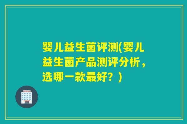 婴儿益生菌评测(婴儿益生菌产品测评分析，选哪一款好？)