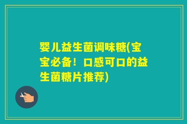 婴儿益生菌调味糖(宝宝必备！口感可口的益生菌糖片推荐)