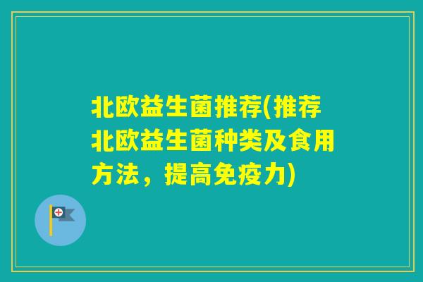 北欧益生菌推荐(推荐北欧益生菌种类及食用方法,提高力) 北欧益生菌推荐(推荐北欧益生菌种类及食用方法,提高力)