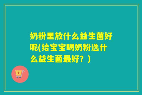 奶粉里放什么益生菌好呢(给宝宝喝奶粉选什么益生菌好?) 奶粉里放什么益生菌好呢(给宝宝喝奶粉选什么益生菌好?)