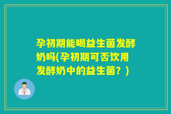 孕初期能喝益生菌发酵奶吗(孕初期可否饮用发酵奶中的益生菌?) 孕初期能喝益生菌发酵奶吗(孕初期可否饮用发酵奶中的益生菌?)