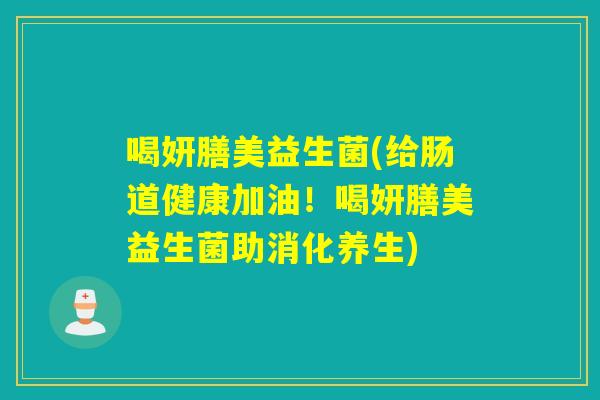 喝妍膳美益生菌(给肠道健康加油！喝妍膳美益生菌助消化养生)