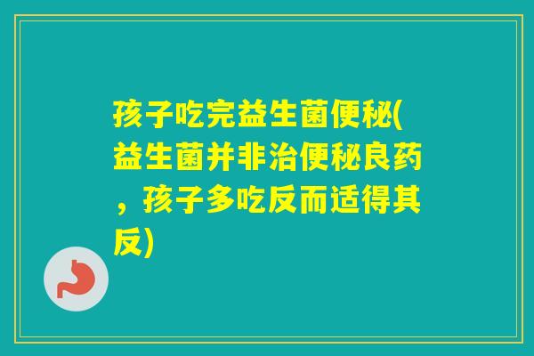 孩子吃完益生菌(益生菌并非良药，孩子多吃反而适得其反)