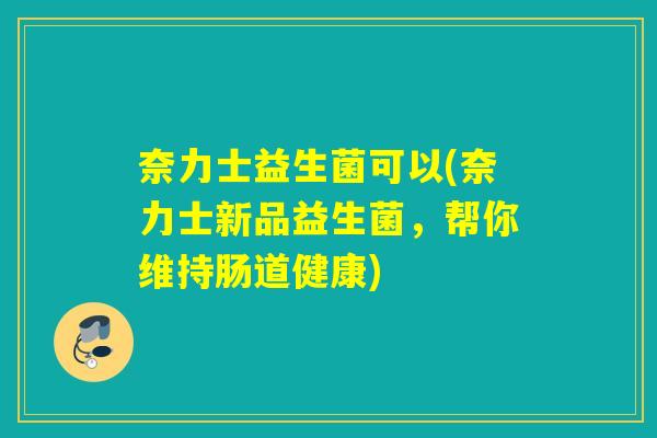 奈力士益生菌可以(奈力士新品益生菌，帮你维持肠道健康)