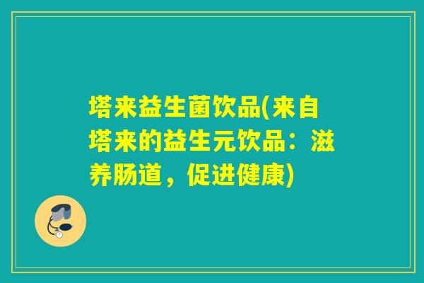 塔来益生菌饮品(来自塔来的益生元饮品:滋养肠道,促进健康) 塔来益生菌饮品(来自塔来的益生元饮品:滋养肠道,促进健康)