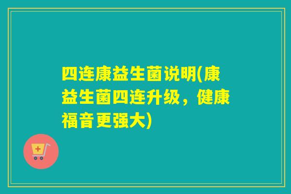 四连康益生菌说明(康益生菌四连升级，健康福音更强大)