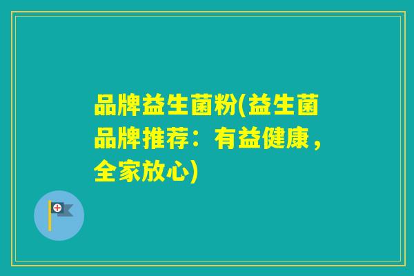 品牌益生菌粉(益生菌品牌推荐:有益健康,全家放心) 品牌益生菌粉(益生菌品牌推荐:有益健康,全家放心)