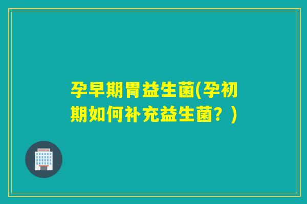 孕早期胃益生菌(孕初期如何补充益生菌?) 孕早期胃益生菌(孕初期如何补充益生菌?)