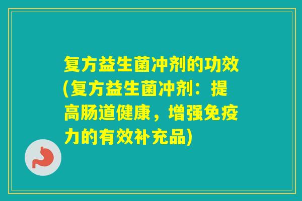 复方益生菌冲剂的功效(复方益生菌冲剂:提高肠道健康,增强力的有效补充品) 复方益生菌冲剂的功效(复方益生菌冲剂:提高肠道健康,增强力的有效补充品)