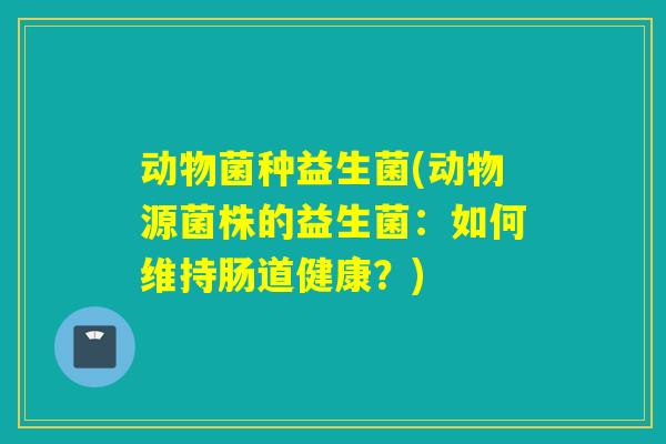 动物菌种益生菌(动物源菌株的益生菌:如何维持肠道健康?) 动物菌种益生菌(动物源菌株的益生菌:如何维持肠道健康?)