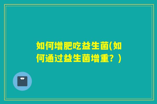 如何增肥吃益生菌(如何通过益生菌增重?) 如何增肥吃益生菌(如何通过益生菌增重?)