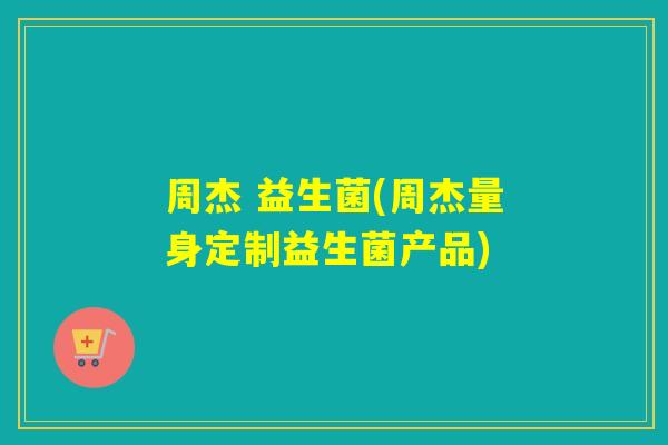 周杰 益生菌(周杰量身定制益生菌产品)