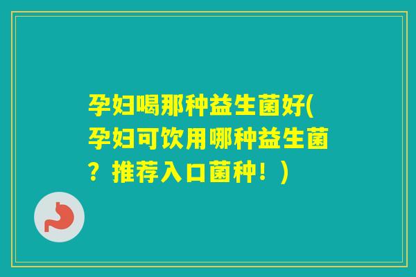 孕妇喝那种益生菌好(孕妇可饮用哪种益生菌？推荐入口菌种！)