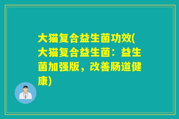 大猫复合益生菌功效(大猫复合益生菌：益生菌加强版，改善肠道健康)