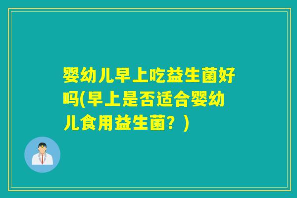婴幼儿早上吃益生菌好吗(早上是否适合婴幼儿食用益生菌?) 婴幼儿早上吃益生菌好吗(早上是否适合婴幼儿食用益生菌?)