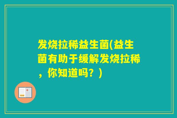 发烧拉稀益生菌(益生菌有助于缓解发烧拉稀，你知道吗？)