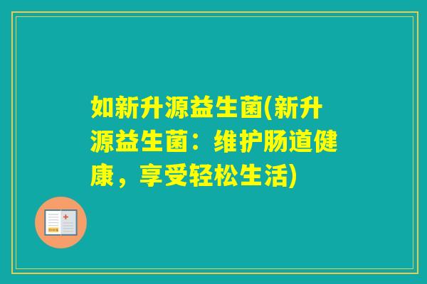 如新升源益生菌(新升源益生菌:维护肠道健康,享受轻松生活) 如新升源益生菌(新升源益生菌:维护肠道健康,享受轻松生活)