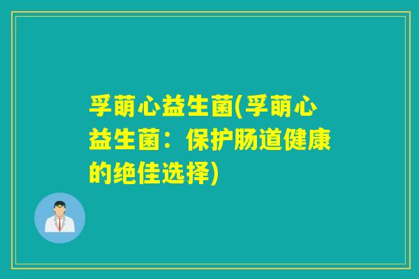 孚萌心益生菌(孚萌心益生菌：保护肠道健康的绝佳选择)