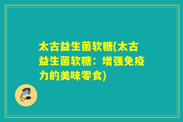 太古益生菌软糖(太古益生菌软糖：增强力的美味零食)