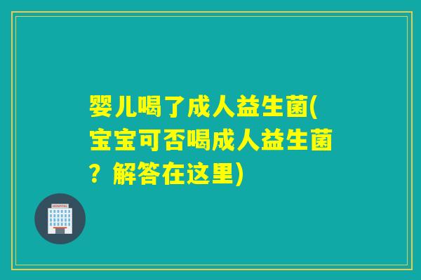 婴儿喝了成人益生菌(宝宝可否喝成人益生菌？解答在这里)