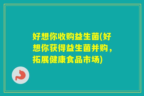 好想你收购益生菌(好想你获得益生菌并购，拓展健康食品市场)