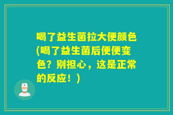 喝了益生菌拉大便颜色(喝了益生菌后便便变色?别担心,这是正常的反应!) 喝了益生菌拉大便颜色(喝了益生菌后便便变色?别担心,这是正常的反应!)