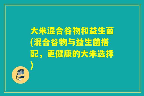 大米混合谷物和益生菌(混合谷物与益生菌搭配,更健康的大米选择) 大米混合谷物和益生菌(混合谷物与益生菌搭配,更健康的大米选择)