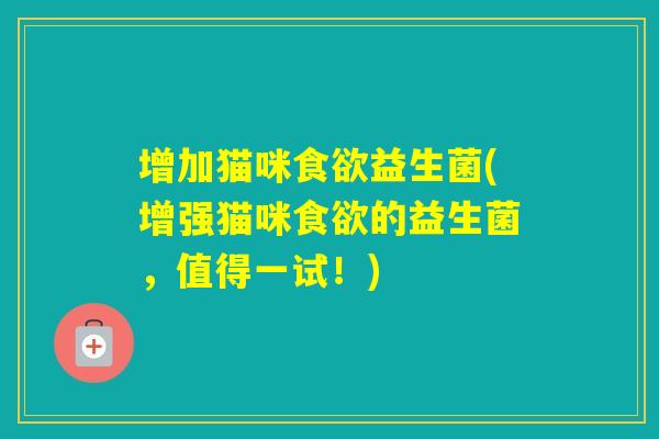 增加猫咪益生菌(增强猫咪的益生菌，值得一试！)