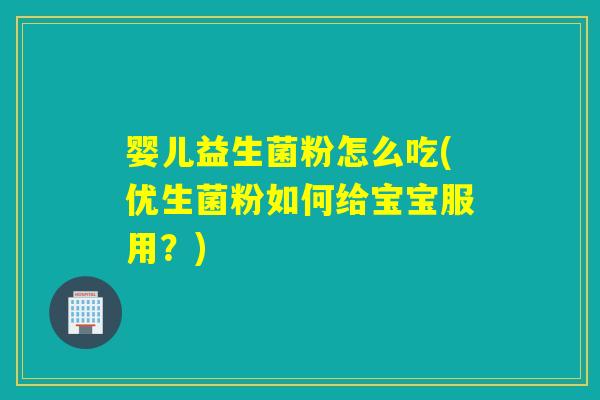 婴儿益生菌粉怎么吃(优生菌粉如何给宝宝服用？)