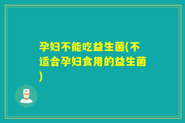 孕妇不能吃益生菌(不适合孕妇食用的益生菌) 孕妇不能吃益生菌(不适合孕妇食用的益生菌)