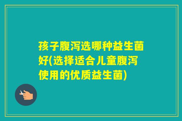 孩子选哪种益生菌好(选择适合儿童使用的优质益生菌) 孩子选哪种益生菌好(选择适合儿童使用的优质益生菌)