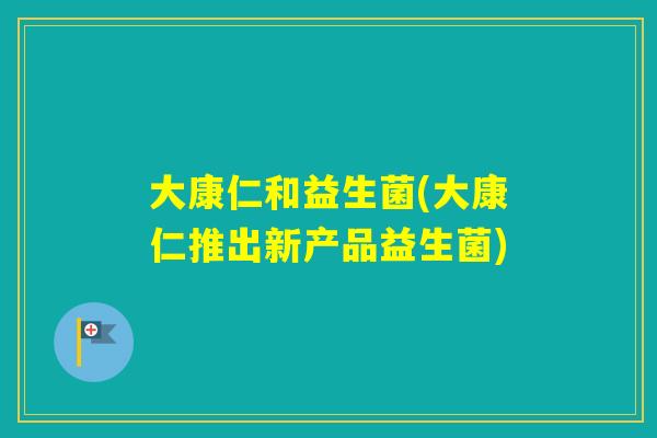大康仁和益生菌(大康仁推出新产品益生菌) 大康仁和益生菌(大康仁推出新产品益生菌)