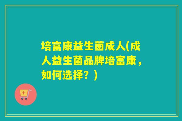 培富康益生菌成人(成人益生菌品牌培富康，如何选择？)