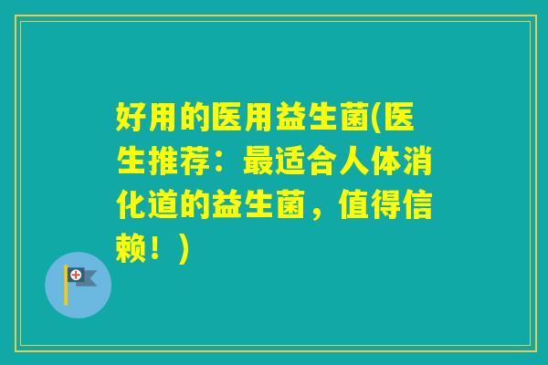 好用的医用益生菌(医生推荐:适合人体消化道的益生菌,值得信赖!) 好用的医用益生菌(医生推荐:适合人体消化道的益生菌,值得信赖!)