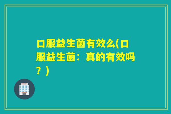 口服益生菌有效么(口服益生菌：真的有效吗？)