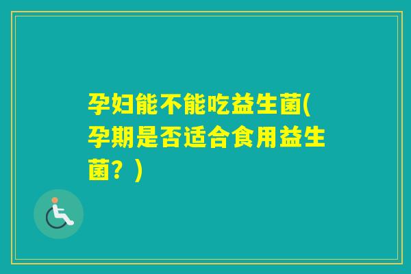 孕妇能不能吃益生菌(孕期是否适合食用益生菌？)