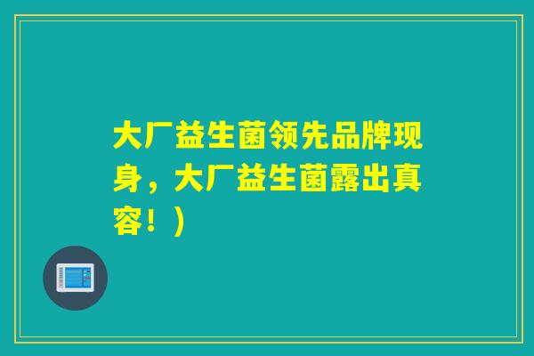 大厂益生菌领先品牌现身，大厂益生菌露出真容！)