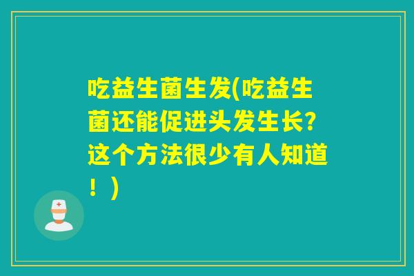 吃益生菌生发(吃益生菌还能促进头发生长？这个方法很少有人知道！)