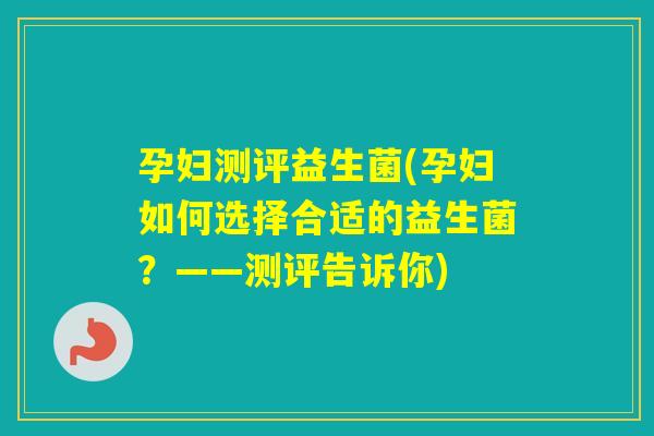 孕妇测评益生菌(孕妇如何选择合适的益生菌？——测评告诉你)