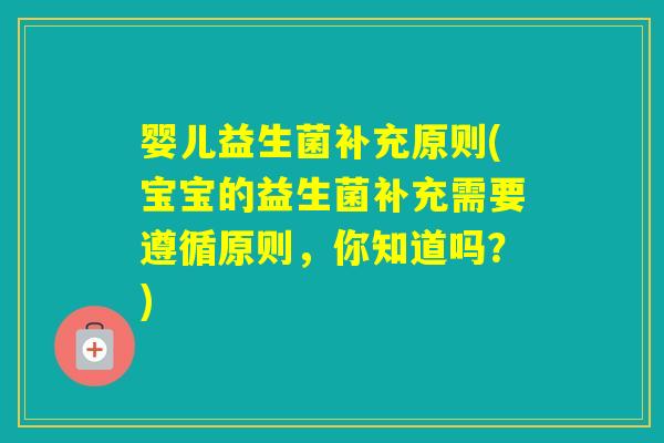婴儿益生菌补充原则(宝宝的益生菌补充需要遵循原则,你知道吗?) 婴儿益生菌补充原则(宝宝的益生菌补充需要遵循原则,你知道吗?)