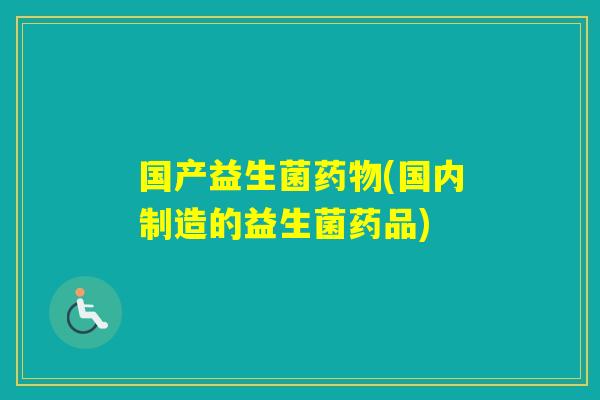 国产益生菌(国内制造的益生菌药品)