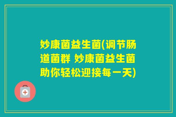 妙康菌益生菌(调节肠道菌群 妙康菌益生菌助你轻松迎接每一天)