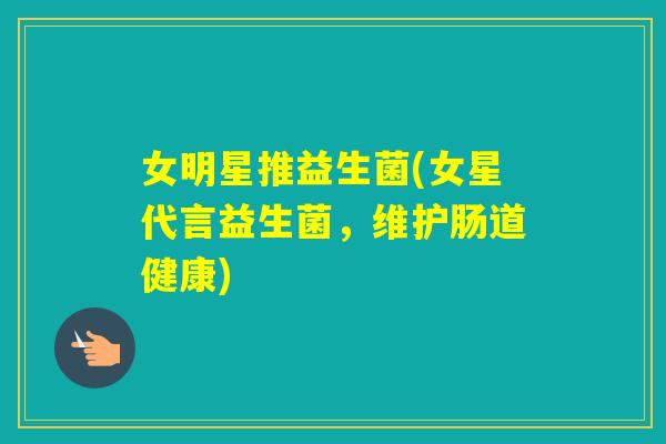 女明星推益生菌(女星代言益生菌,维护肠道健康) 女明星推益生菌(女星代言益生菌,维护肠道健康)