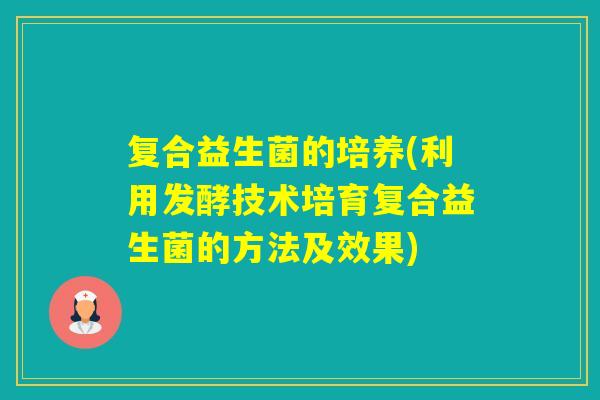 复合益生菌的培养(利用发酵技术培育复合益生菌的方法及效果)