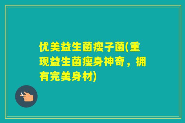 优美益生菌瘦子菌(重现益生菌瘦身神奇,拥有完美身材) 优美益生菌瘦子菌(重现益生菌瘦身神奇,拥有完美身材)