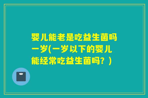 婴儿能老是吃益生菌吗一岁(一岁以下的婴儿能经常吃益生菌吗?) 婴儿能老是吃益生菌吗一岁(一岁以下的婴儿能经常吃益生菌吗?)