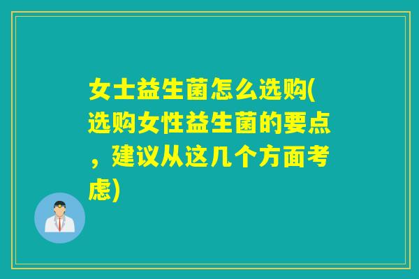 女士益生菌怎么选购(选购女性益生菌的要点,建议从这几个方面考虑) 女士益生菌怎么选购(选购女性益生菌的要点,建议从这几个方面考虑)