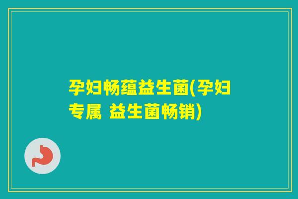孕妇畅蕴益生菌(孕妇专属 益生菌畅销)